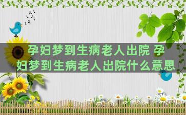 孕妇梦到生病老人出院 孕妇梦到生病老人出院什么意思